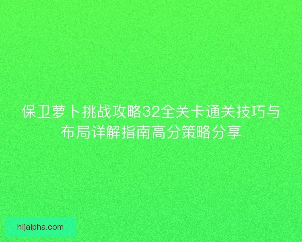 保卫萝卜挑战攻略32全关卡通关技巧与布局详解指南高分策略分享