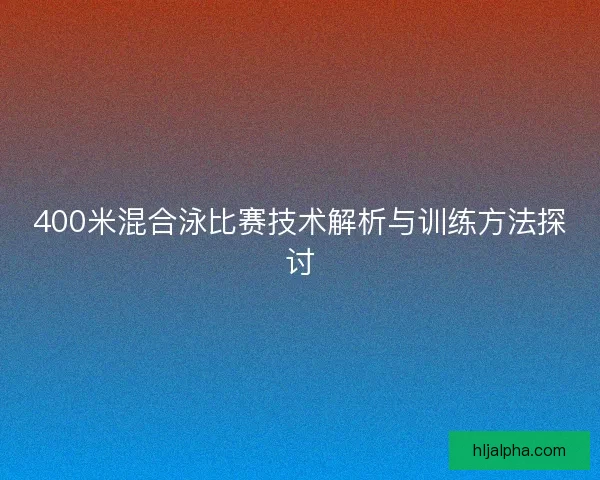 400米混合泳比赛技术解析与训练方法探讨