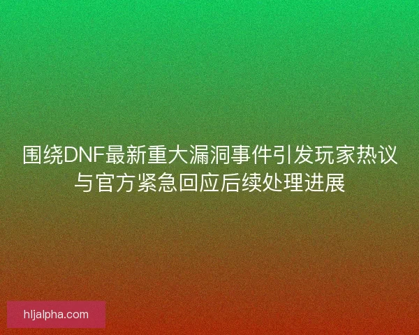 围绕DNF最新重大漏洞事件引发玩家热议与官方紧急回应后续处理进展