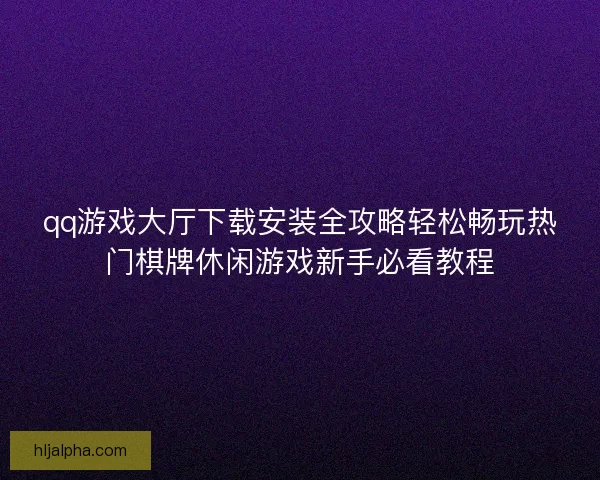 qq游戏大厅下载安装全攻略轻松畅玩热门棋牌休闲游戏新手必看教程